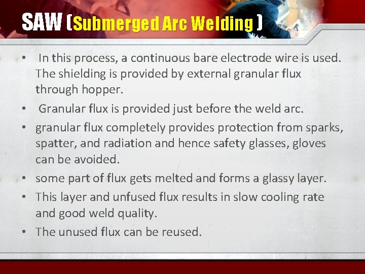 SAW (Submerged Arc Welding ) • In this process, a continuous bare electrode wire