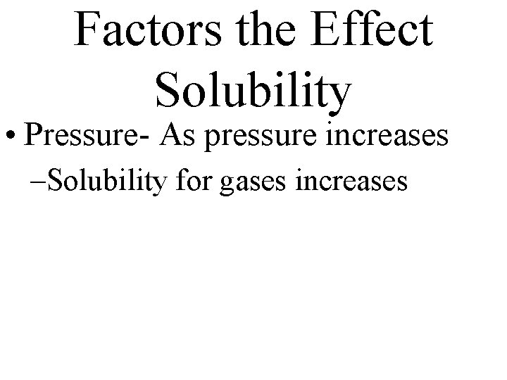 Factors the Effect Solubility • Pressure- As pressure increases –Solubility for gases increases 