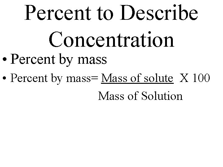 Percent to Describe Concentration • Percent by mass= Mass of solute X 100 Mass