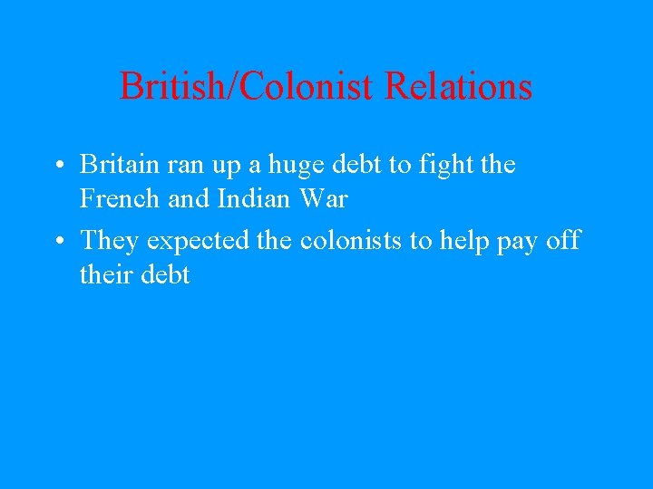 British/Colonist Relations • Britain ran up a huge debt to fight the French and
