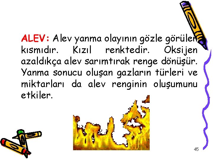 ALEV: Alev yanma olayının gözle görülen kısmıdır. Kızıl renktedir. Oksijen azaldıkça alev sarımtırak renge