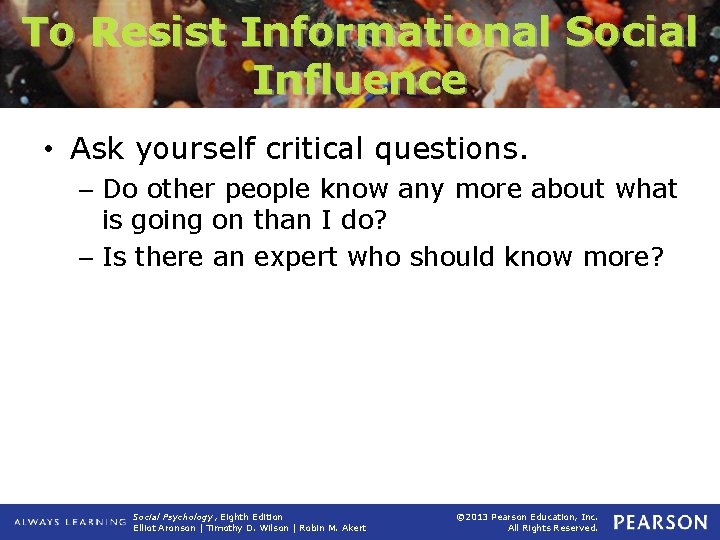 To Resist Informational Social Influence • Ask yourself critical questions. – Do other people