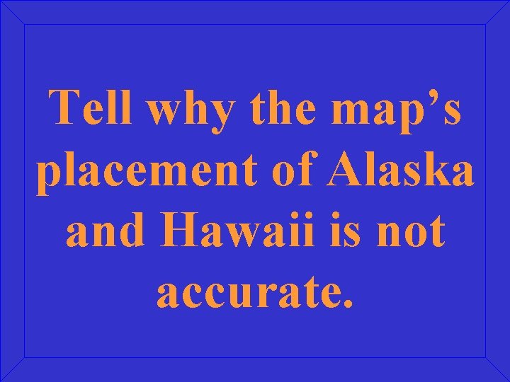 Tell why the map’s placement of Alaska and Hawaii is not accurate. 