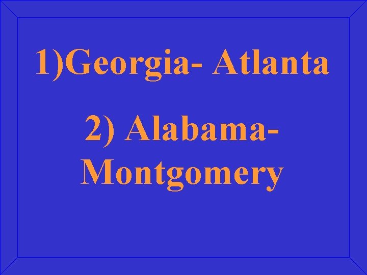 1)Georgia- Atlanta 2) Alabama. Montgomery 