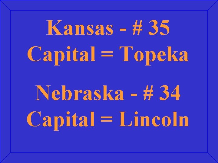 Kansas - # 35 Capital = Topeka Nebraska - # 34 Capital = Lincoln