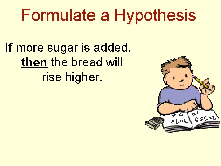 Formulate a Hypothesis If more sugar is added, then the bread will rise higher.