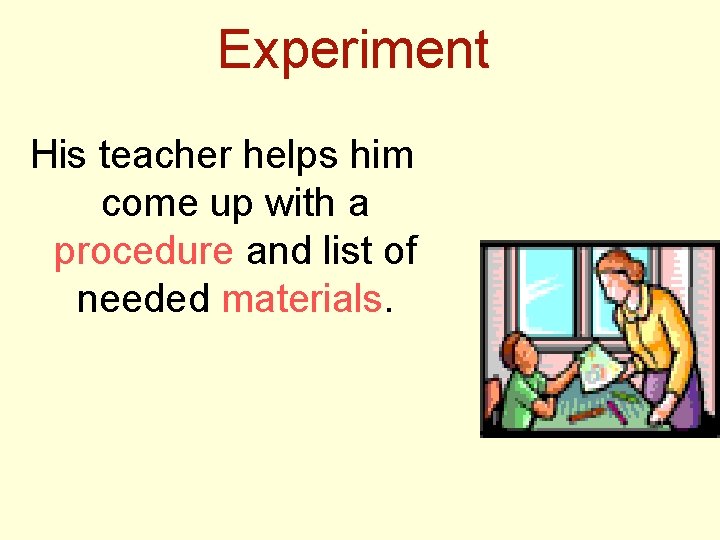 Experiment His teacher helps him come up with a procedure and list of needed