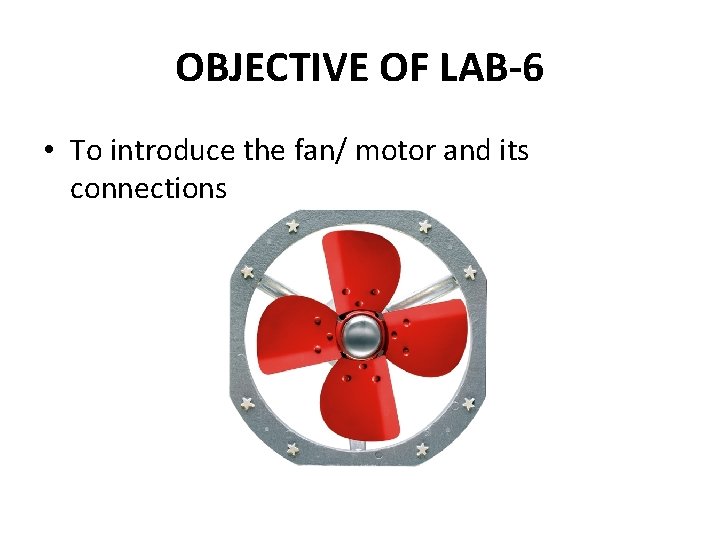 OBJECTIVE OF LAB-6 • To introduce the fan/ motor and its connections 