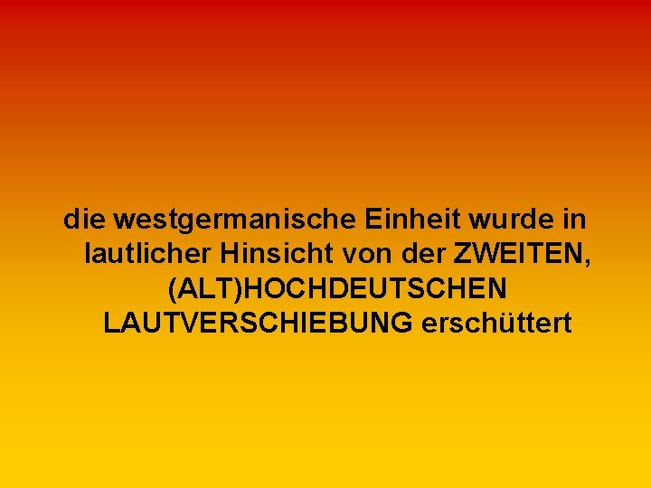 die westgermanische Einheit wurde in lautlicher Hinsicht von der ZWEITEN, (ALT)HOCHDEUTSCHEN LAUTVERSCHIEBUNG erschüttert 