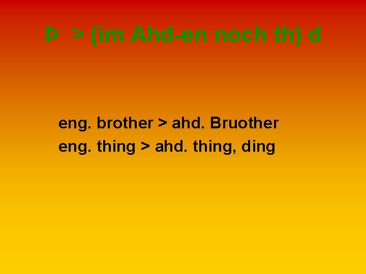 Þ > (im Ahd-en noch th) d eng. brother > ahd. Bruother eng. thing