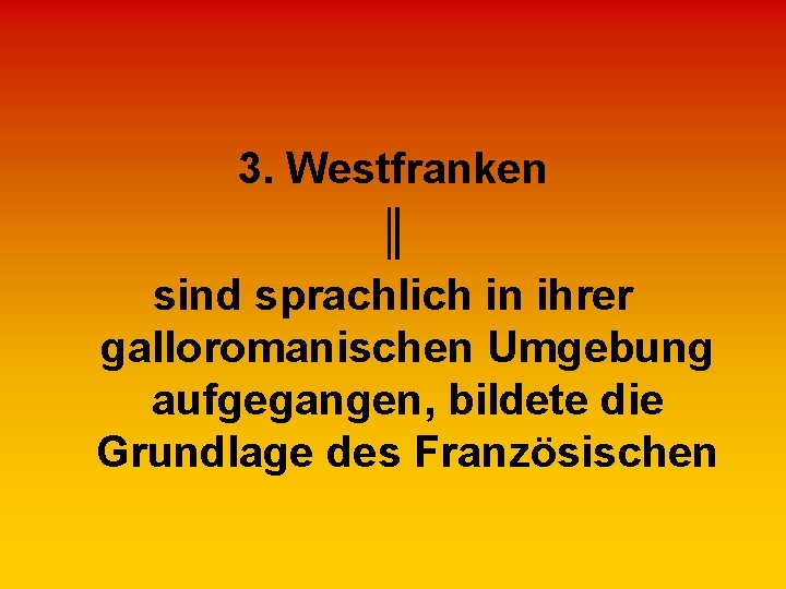 3. Westfranken ║ sind sprachlich in ihrer galloromanischen Umgebung aufgegangen, bildete die Grundlage des