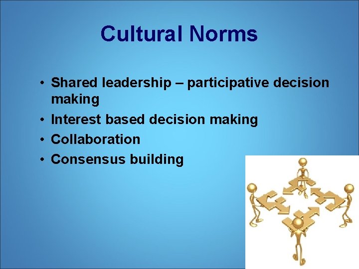 Cultural Norms • Shared leadership – participative decision making • Interest based decision making