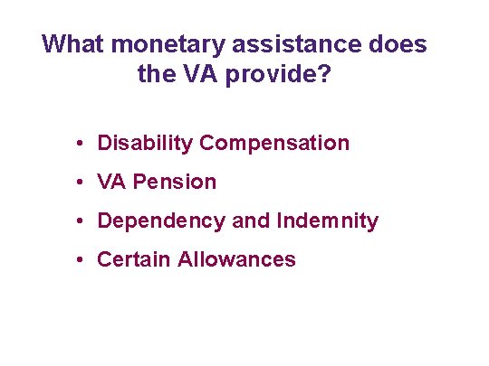 What monetary assistance does the VA provide? • Disability Compensation • VA Pension •