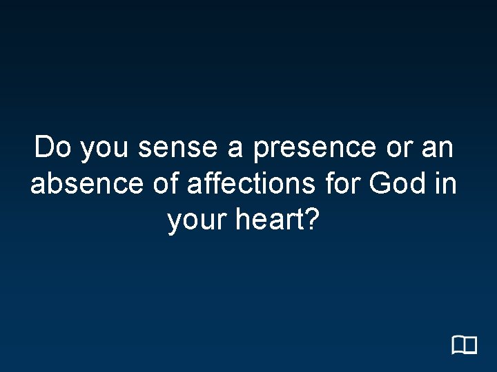 Do you sense a presence or an absence of affections for God in your