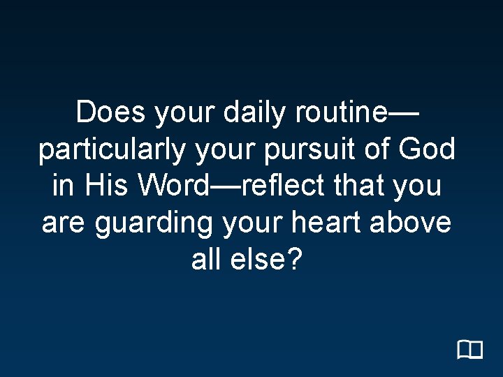 Does your daily routine— particularly your pursuit of God in His Word—reflect that you