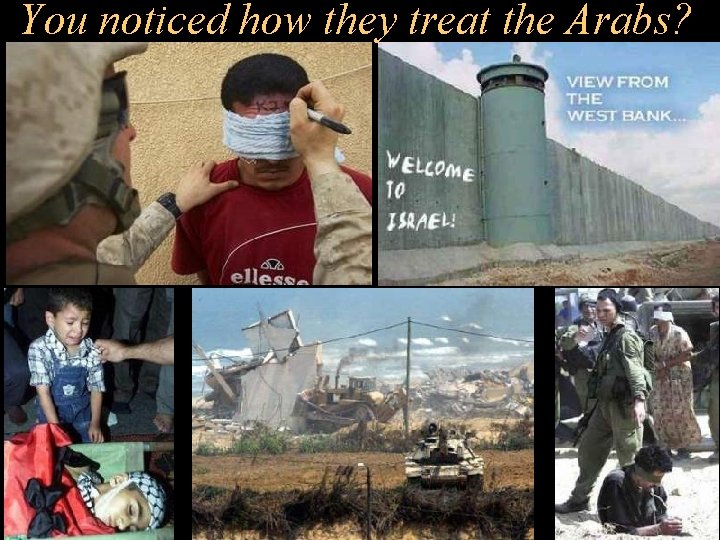 You noticed how they treat the Arabs? 