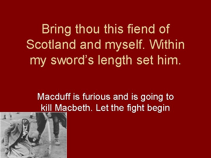 Bring thou this fiend of Scotland myself. Within my sword’s length set him. Macduff
