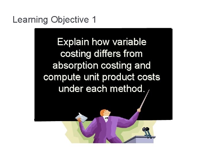 Learning Objective 1 Explain how variable costing differs from absorption costing and compute unit