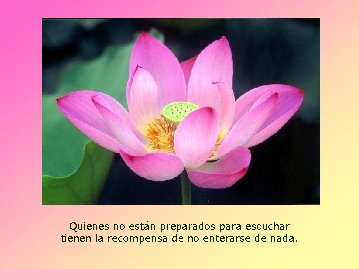 Quienes no están preparados para escuchar tienen la recompensa de no enterarse de nada.
