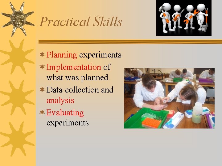 Practical Skills ¬ Planning experiments ¬ Implementation of what was planned. ¬ Data collection