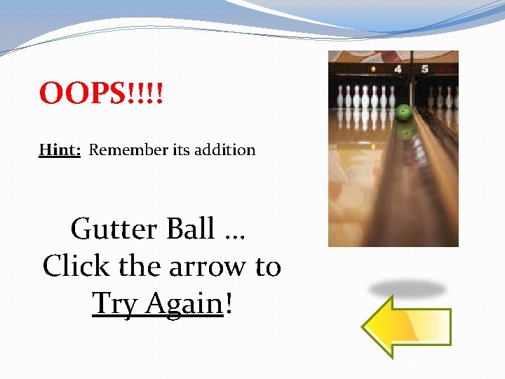 OOPS!!!! Hint: Remember its addition Gutter Ball … Click the arrow to Try Again!