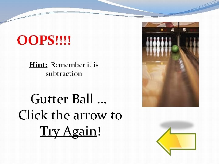 OOPS!!!! Hint: Remember it is subtraction Gutter Ball … Click the arrow to Try