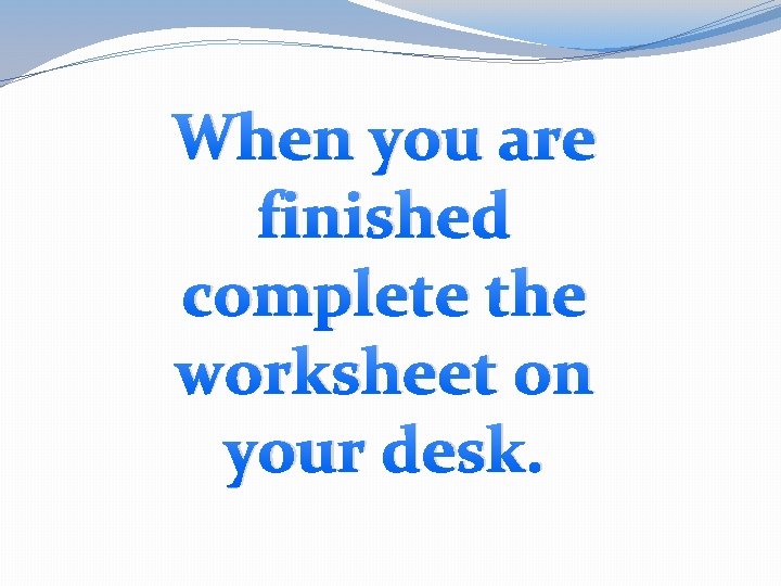 When you are finished complete the worksheet on your desk. 