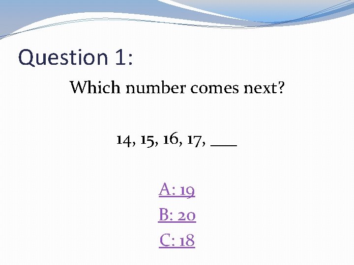 Question 1: Which number comes next? 14, 15, 16, 17, ___ A: 19 B: