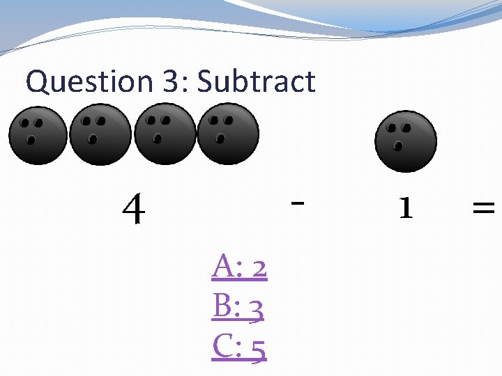 Question 3: Subtract - 4 A: 2 B: 3 C: 5 1 = 