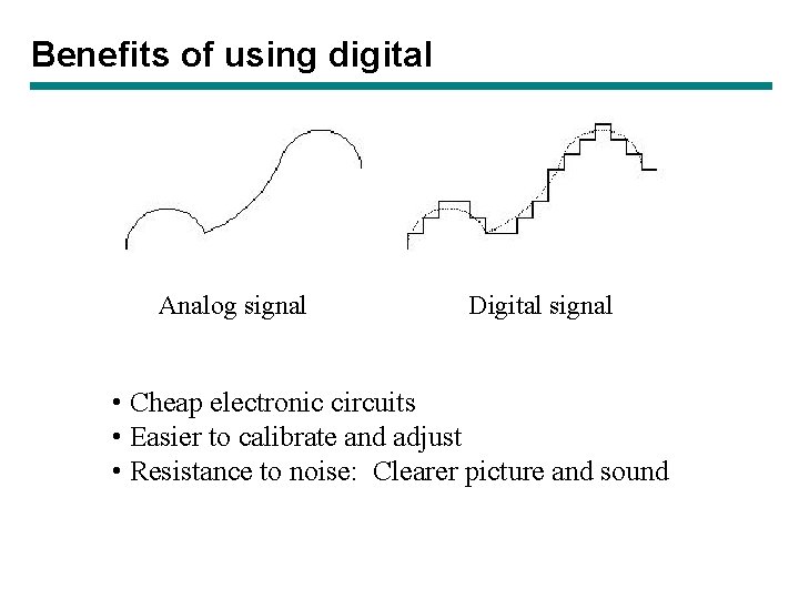 Benefits of using digital Analog signal Digital signal • Cheap electronic circuits • Easier Benefits of using digital Analog signal Digital signal • Cheap electronic circuits • Easier