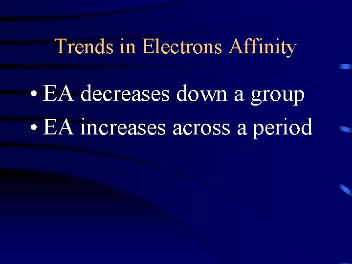 Trends in Electrons Affinity • EA decreases down a group • EA increases across