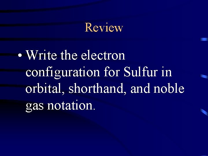 Review • Write the electron configuration for Sulfur in orbital, shorthand, and noble gas