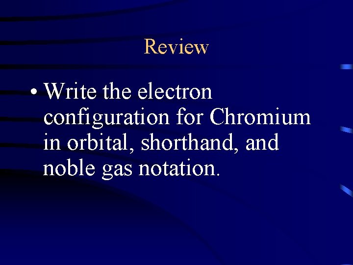Review • Write the electron configuration for Chromium in orbital, shorthand, and noble gas