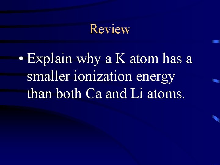 Review • Explain why a K atom has a smaller ionization energy than both