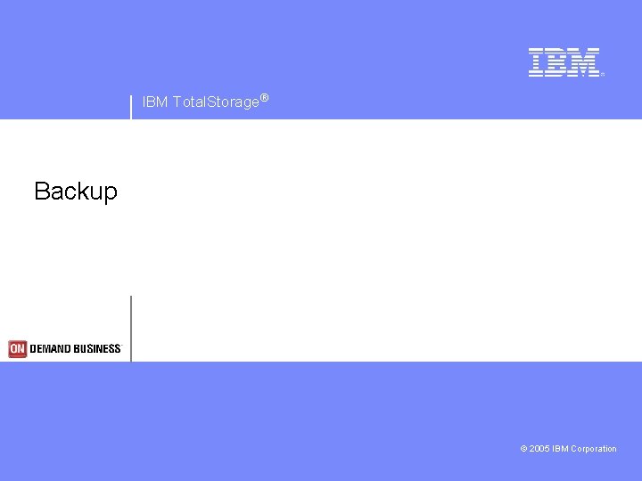 IBM Total. Storage® Backup © 2005 IBM Corporation 