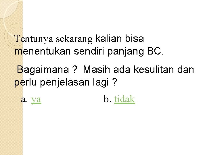 Tentunya sekarang kalian bisa menentukan sendiri panjang BC. Bagaimana ? Masih ada kesulitan dan