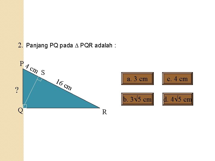 2. Panjang PQ pada PQR adalah : P 4 cm S 16 Q cm