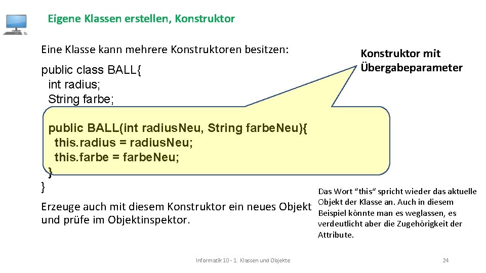 Eigene Klassen erstellen, Konstruktor Eine Klasse kann mehrere Konstruktoren besitzen: public class BALL{ int