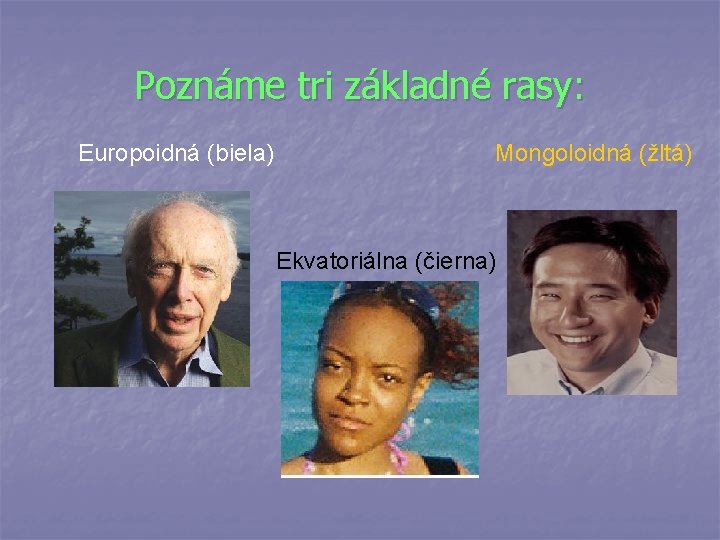 Poznáme tri základné rasy: Europoidná (biela) Mongoloidná (žltá) Ekvatoriálna (čierna) 