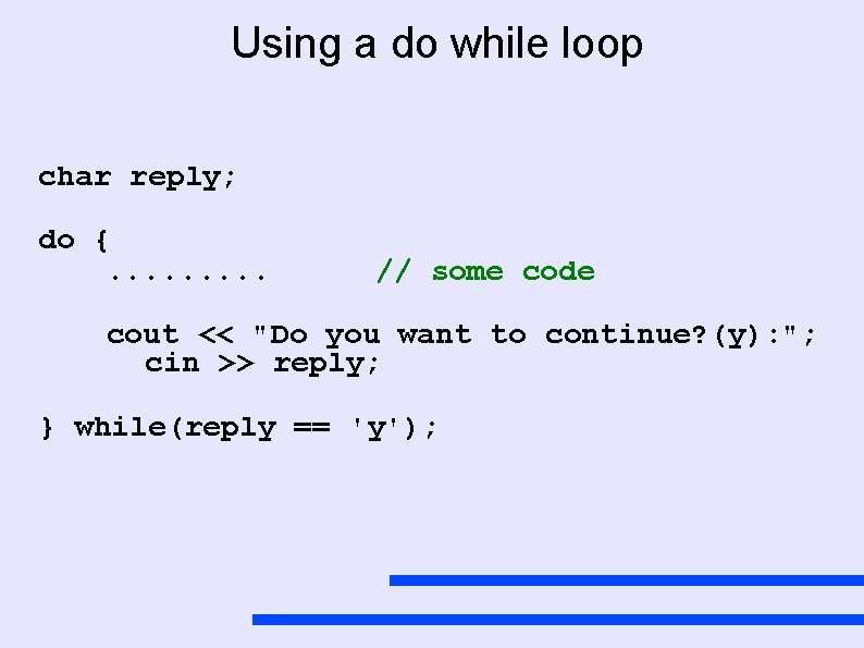 Using a do while loop char reply; do {. . // some code cout