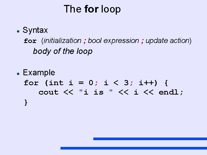 The for loop Syntax for (initialization ; bool expression ; update action) body of