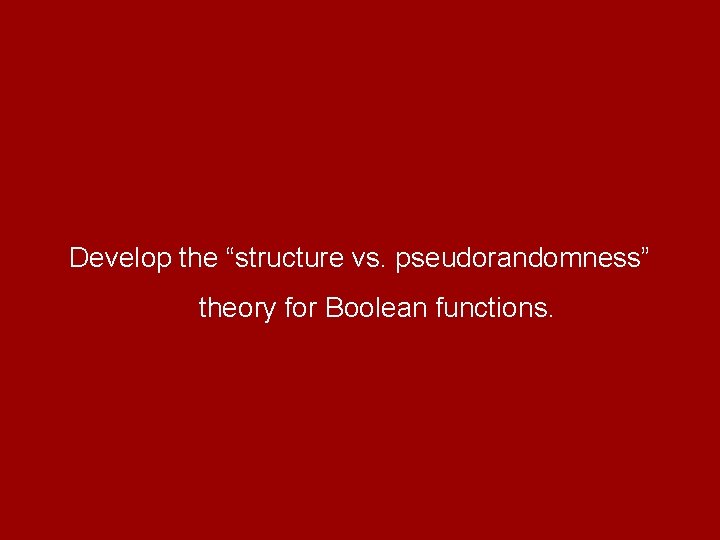 Develop the “structure vs. pseudorandomness” theory for Boolean functions. 
