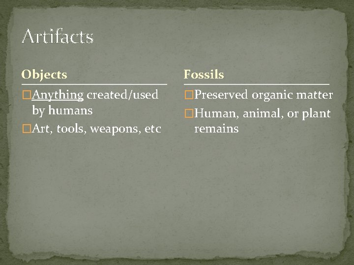 Artifacts Objects Fossils �Anything created/used �Preserved organic matter by humans �Art, tools, weapons, etc