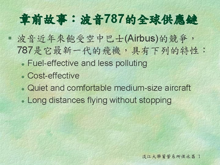 章前故事：波音 787的全球供應鏈 § 波音近年來飽受空中巴士(Airbus)的競爭， 787是它最新一代的飛機，具有下列的特性： l l Fuel-effective and less polluting Cost-effective Quiet and