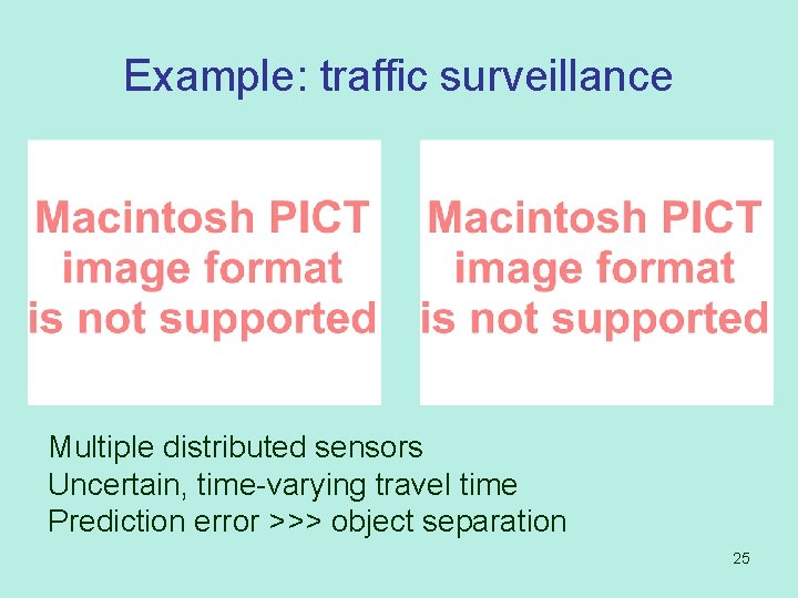 Example: traffic surveillance Multiple distributed sensors Uncertain, time-varying travel time Prediction error >>> object