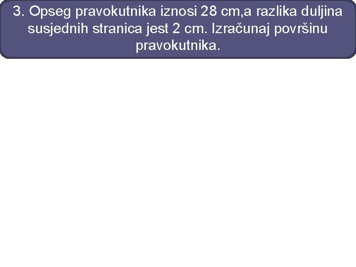 3. Opseg pravokutnika iznosi 28 cm, a razlika duljina susjednih stranica jest 2 cm.