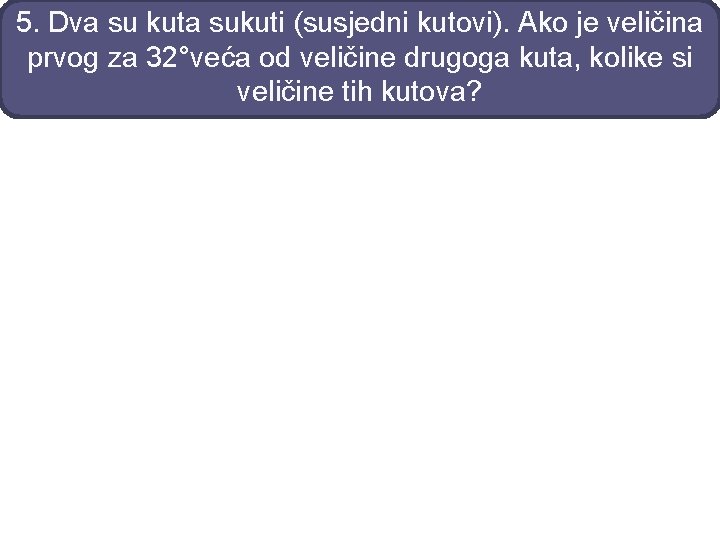 5. Dva su kuta sukuti (susjedni kutovi). Ako je veličina prvog za 32°veća od