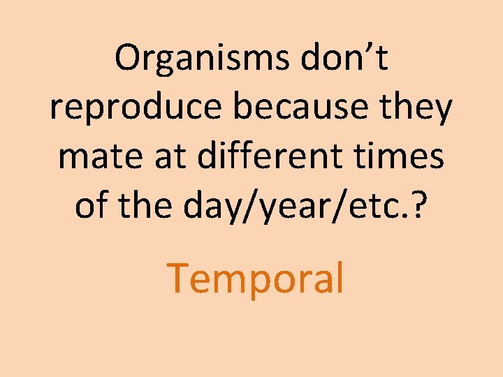 Organisms don’t reproduce because they mate at different times of the day/year/etc. ? Temporal Organisms don’t reproduce because they mate at different times of the day/year/etc. ? Temporal