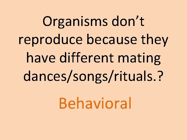 Organisms don’t reproduce because they have different mating dances/songs/rituals. ? Behavioral Organisms don’t reproduce because they have different mating dances/songs/rituals. ? Behavioral