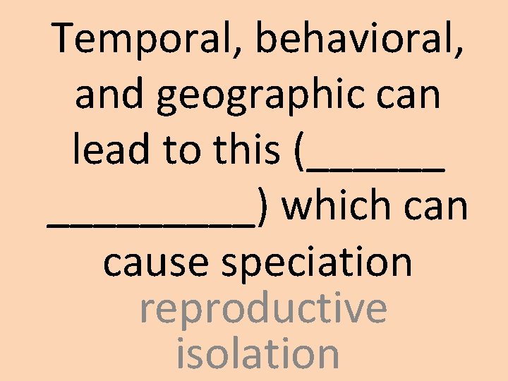 Temporal, behavioral, and geographic can lead to this (______) which can cause speciation reproductive Temporal, behavioral, and geographic can lead to this (______) which can cause speciation reproductive